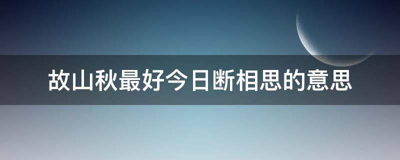 故山秋最好今日断相思的意思（望断关山君不见,一轮明月寄相思）