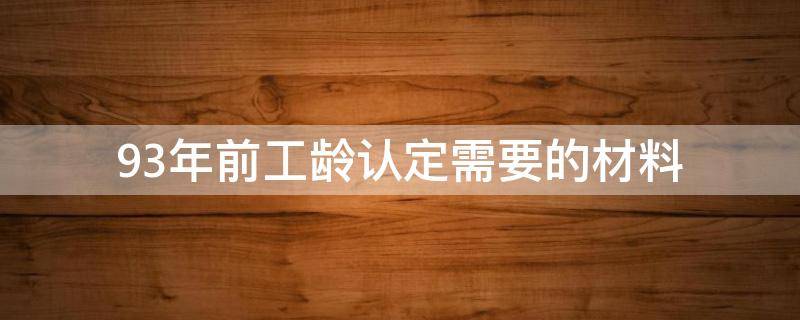 93年前工齡認(rèn)定需要的材料（93年前的工齡如何認(rèn)定）