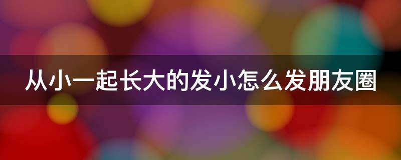 从小一起长大的发小怎么发朋友圈（发小在一起发的朋友圈）