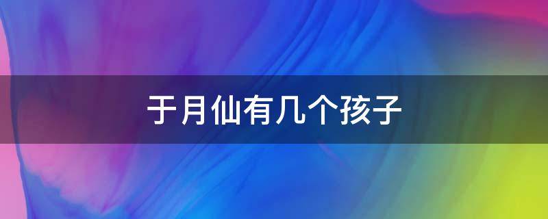 于月仙有几个孩子 于月仙几个小孩啊