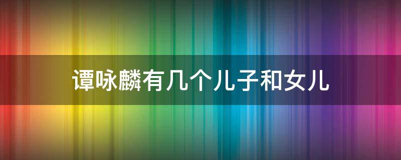 谭咏麟有几个儿子和女儿 谭咏麟老婆孩子