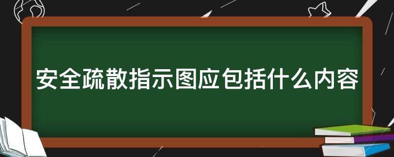 安全疏散指示图应包括什么内容（安全疏散指示图应包括哪些内容）