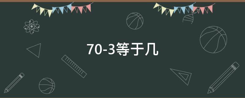 70-3等于幾 70-3等于幾?