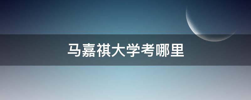 马嘉祺大学考哪里 马嘉祺考到了哪所大学