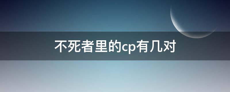 不死者里的cp有几对 不死者最后谁和谁在一起了