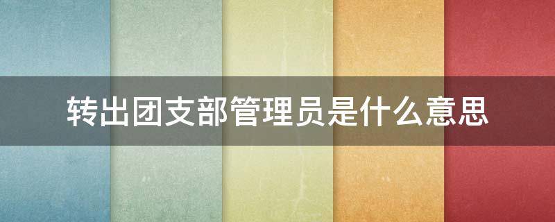 转出团支部管理员是什么意思 转出团支部管理员是啥