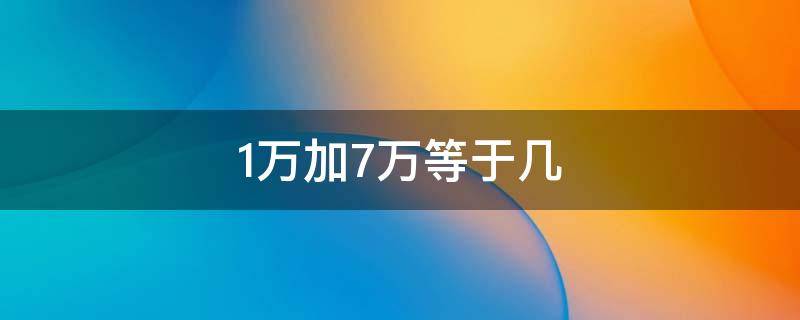 1万加7万等于几 1万加1万7等于几