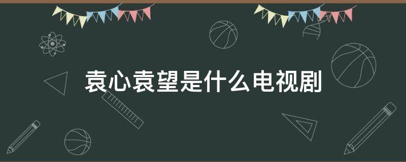 袁心袁望是什么電視劇 袁心心是哪部電視劇