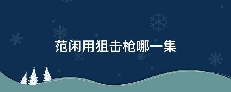 范闲用狙击枪哪一集 范闲开枪是哪一集