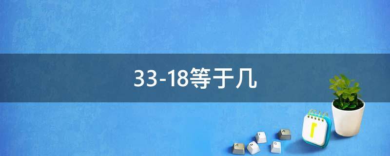 33-18等于幾 33-18等于幾我問(wèn)