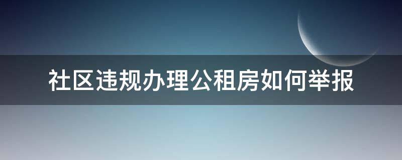 社区违规办理公租房如何举报 公租房违规举报去哪里