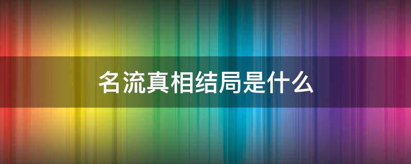 名流真相结局是什么（名流真相 结局）