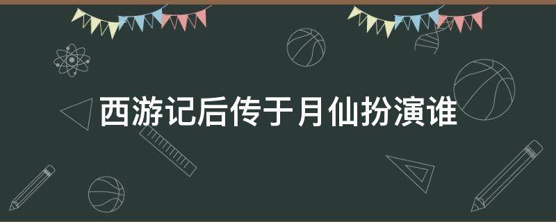 西游記后傳于月仙扮演誰 西游記后于月仙扮演者