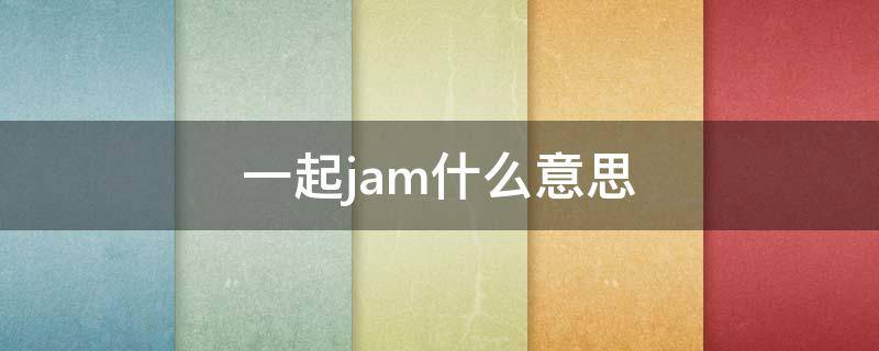 一起jam什么意思（jam是什么意思啊了）