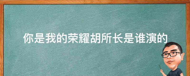 你是我的榮耀胡所長(zhǎng)是誰演的 你是我的榮耀電視劇胡可演誰