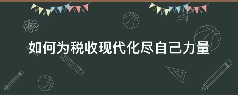 如何為稅收現代化盡自己力量 為稅收現代化建設