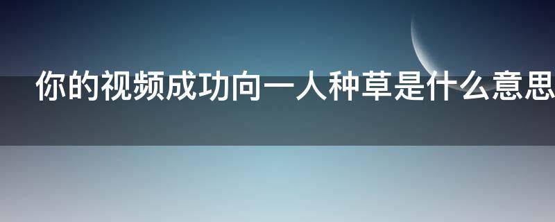 你的视频成功向一人种草是什么意思（你的视频向1人成功种草是什么）