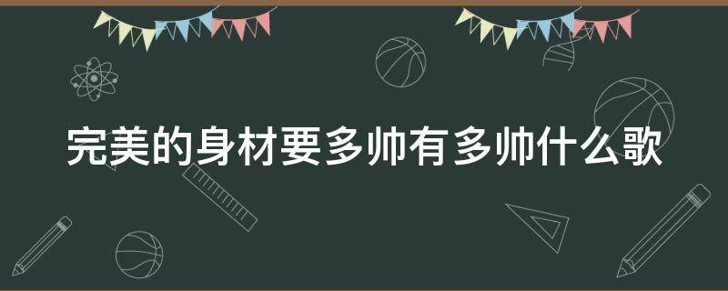 完美的身材要多帅有多帅什么歌（完美的身材要多帅有多帅皮肤也很白什么歌）