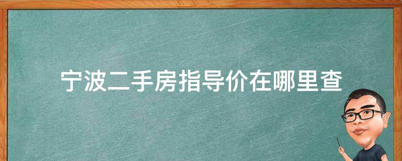 宁波二手房指导价在哪里查（宁波二手房成交价格在哪里可以查的到）