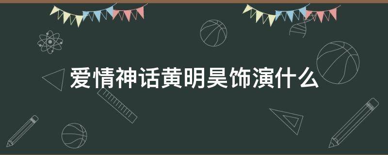 爱情神话黄明昊饰演什么（爱情神话黄明昊有感情戏吗）