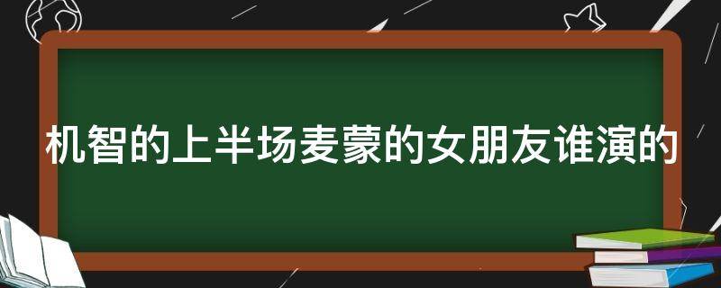 机智的上半场麦蒙的女朋友谁演的（机智的上半场麦蒙的女朋友是谁演的）