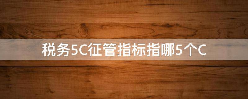 税务5C征管指标指哪5个C 税务5c指标内容是什么