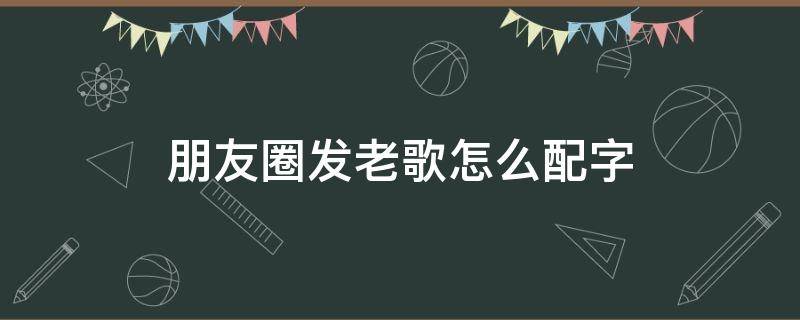 朋友圈发老歌怎么配字 发老歌朋友圈怎么写