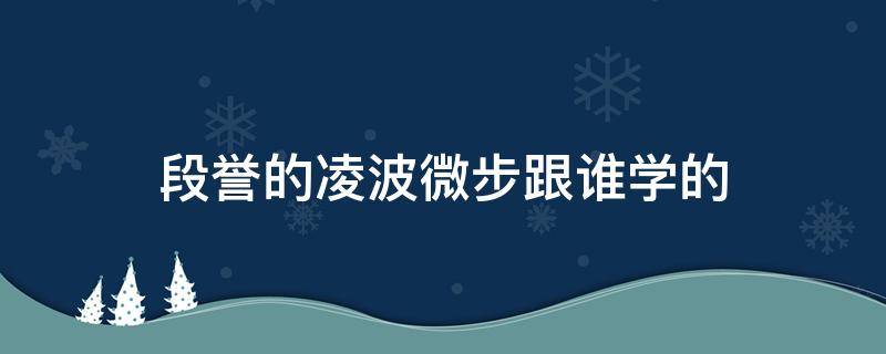 段誉的凌波微步跟谁学的（段誉凌波微步练全了吗）