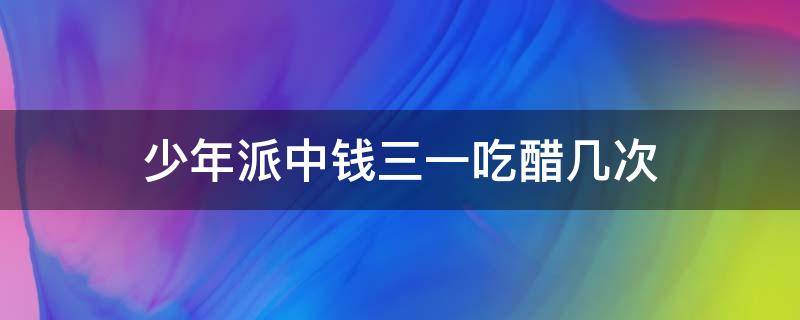 少年派中钱三一吃醋几次（少年派中钱三一怒怼林妙妙）