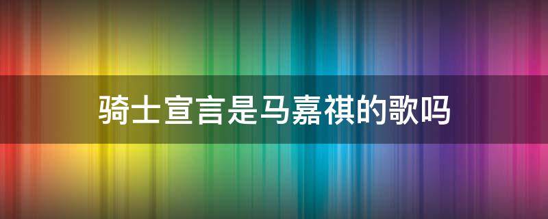 骑士宣言是马嘉祺的歌吗 黑暗骑士马嘉祺歌词