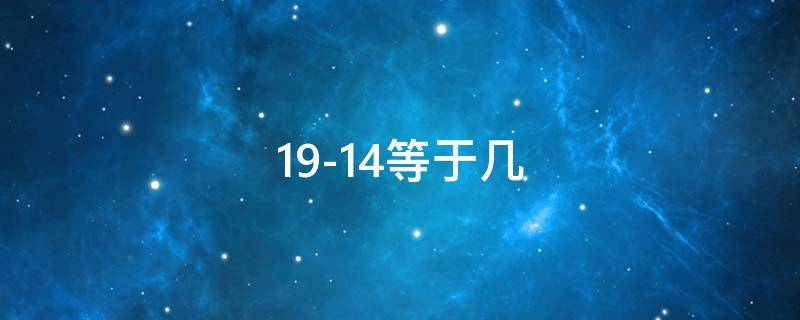 19-14等于幾 19-14等于幾臺