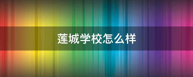 蓮城學校怎么樣 深圳市蓮城學校怎么樣