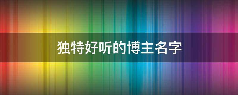 独特好听的博主名字 独特好听的博主名字男