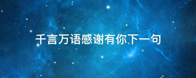 千言万语感谢有你下一句 千言万语汇成一句感谢 下一句