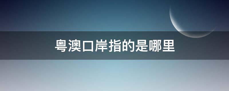 粤澳口岸指的是哪里（粤澳口岸是哪个）