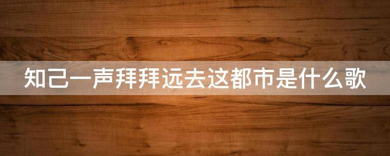 知己一声拜拜远去这都市是什么歌（知己一声拜拜远离这都市是什么歌）