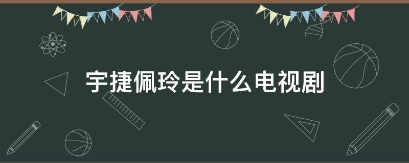 宇捷佩玲是什么电视剧（宇捷佩玲是什么电视剧的人物）