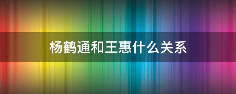 楊鶴通和王惠什么關(guān)系（楊鶴通和王慧有親戚關(guān)系嗎）