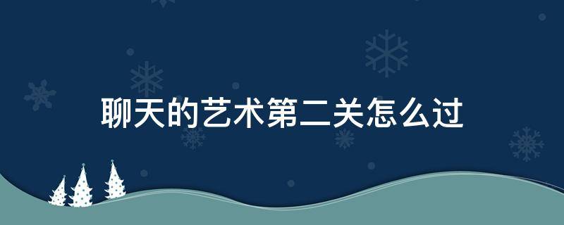 聊天的藝術(shù)第二關(guān)怎么過 聊天的藝術(shù)第三關(guān)攻略