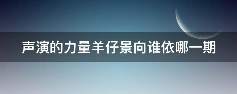 声演的力量羊仔景向谁依哪一期 声演的力量景向谁依第几期