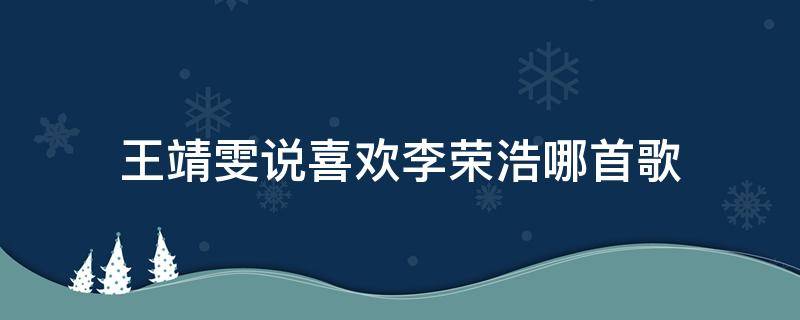 王靖雯說(shuō)喜歡李榮浩哪首歌（李榮浩捧王靖雯是為了捧自己）