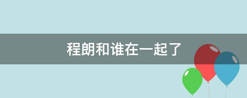 程朗和誰(shuí)在一起了 上游中程朗和誰(shuí)在一起了