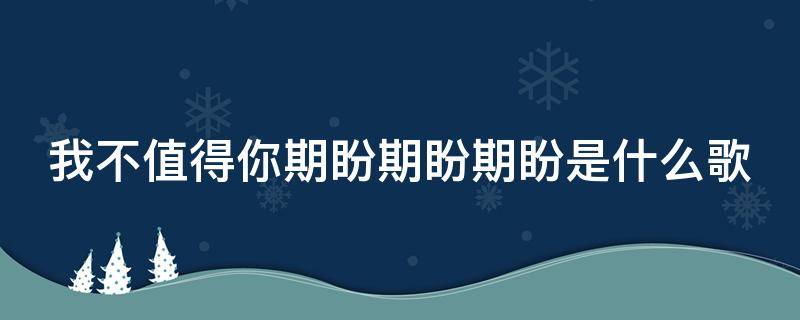 我不值得你期盼期盼期盼是什么歌（我不該對(duì)你有太多期盼是什么歌）