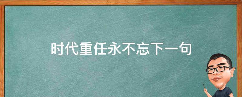 時(shí)代重任永不忘下一句（時(shí)代重任 永不忘）