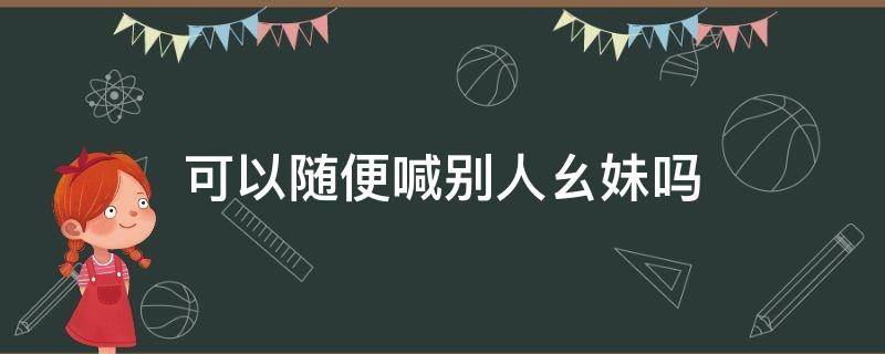 可以随便喊别人幺妹吗 朋友喊幺妹什么意思