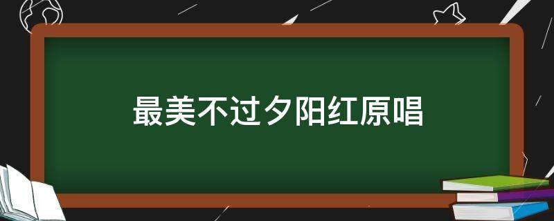 最美不过夕阳红原唱（最美不过夕阳红原唱视频）