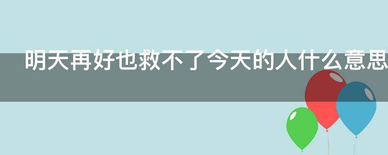 明天再好也救不了今天的人什么意思（明天再好,也救不了今天的人）