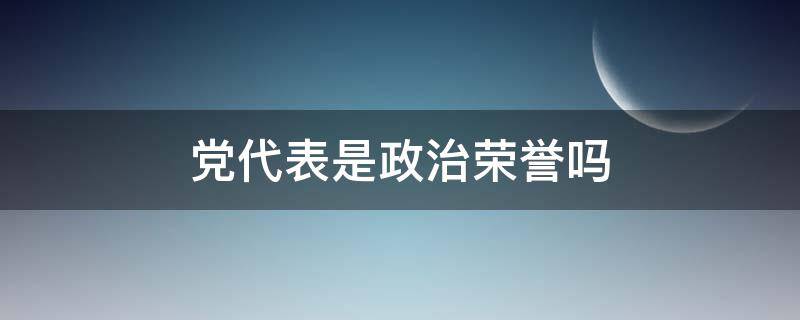 党代表是政治荣誉吗 党代表是什么荣誉