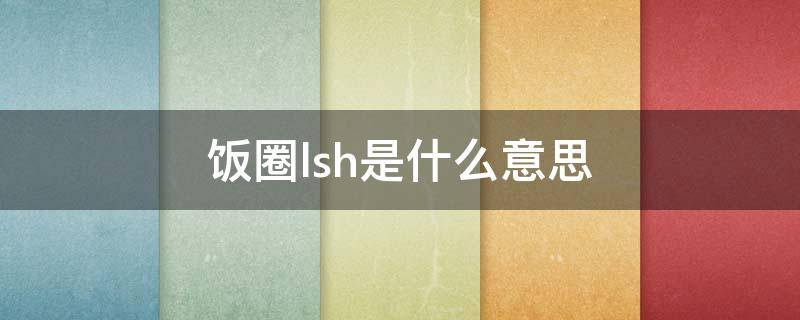 饭圈lsh是什么意思（lsh在饭圈什么意思）