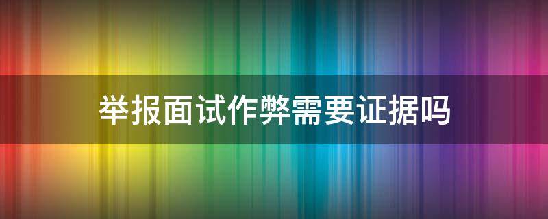 举报面试作弊需要证据吗（如何举报面试官作弊）